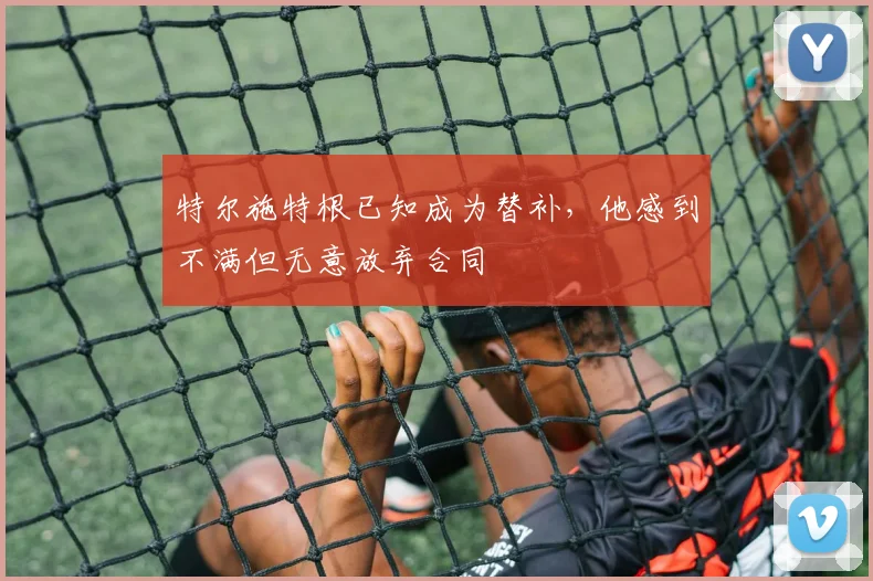 特尔施特根已知成为替补，他感到不满但无意放弃合同