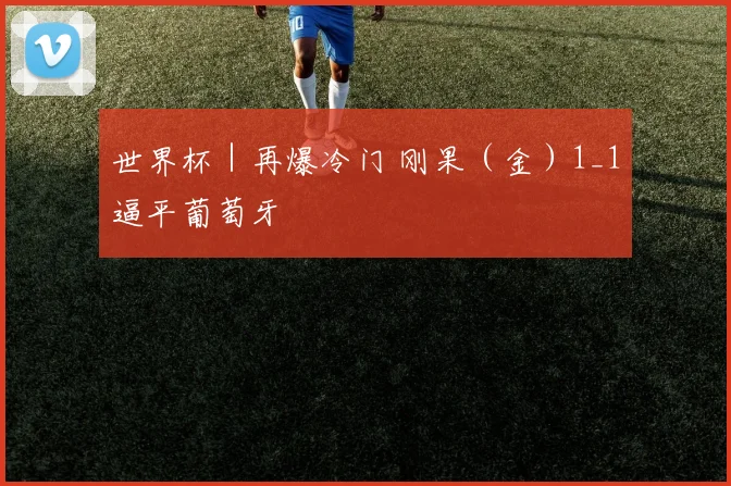 世界杯｜再爆冷门 刚果（金）1_1逼平葡萄牙