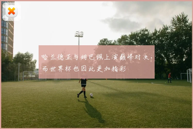 哈兰德正与姆巴佩上演巅峰对决，而世界杯也因此更加精彩